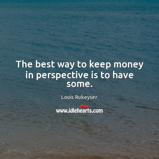 The best way to keep money in perspective is to have some. Image