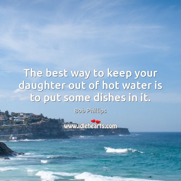 The best way to keep your daughter out of hot water is to put some dishes in it. Bob Phillips Picture Quote