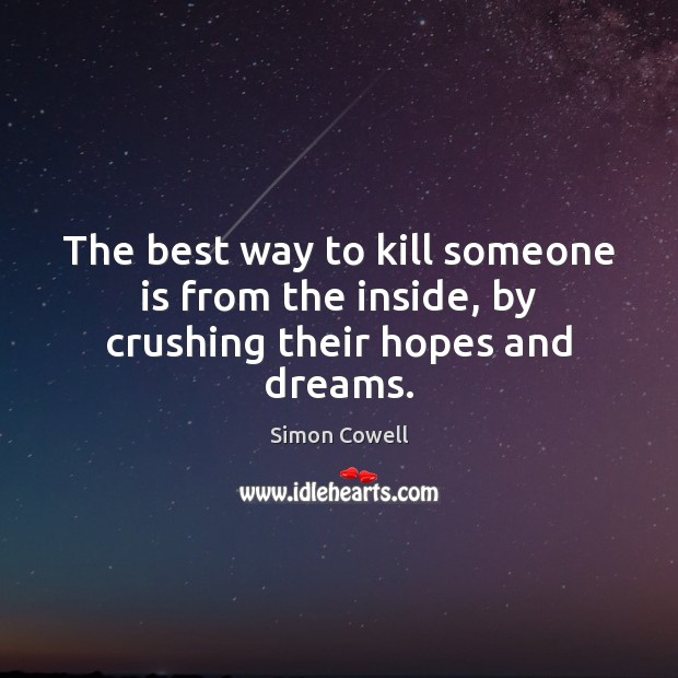 The best way to kill someone is from the inside, by crushing their hopes and dreams. Simon Cowell Picture Quote