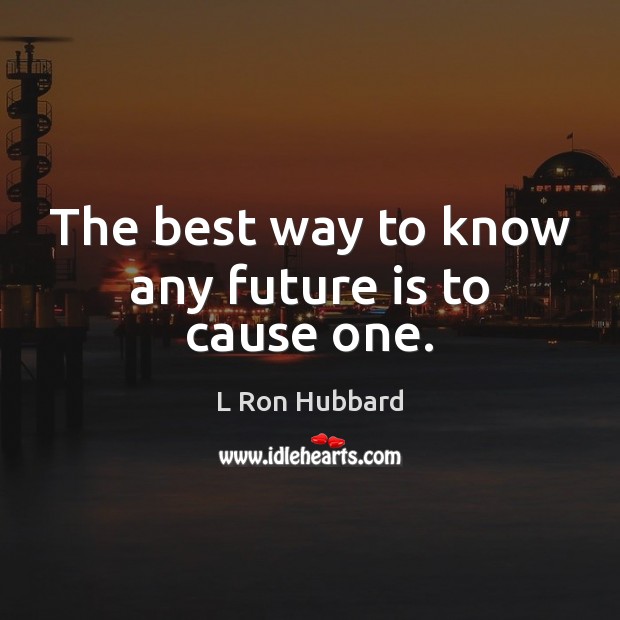The best way to know any future is to cause one. L Ron Hubbard Picture Quote