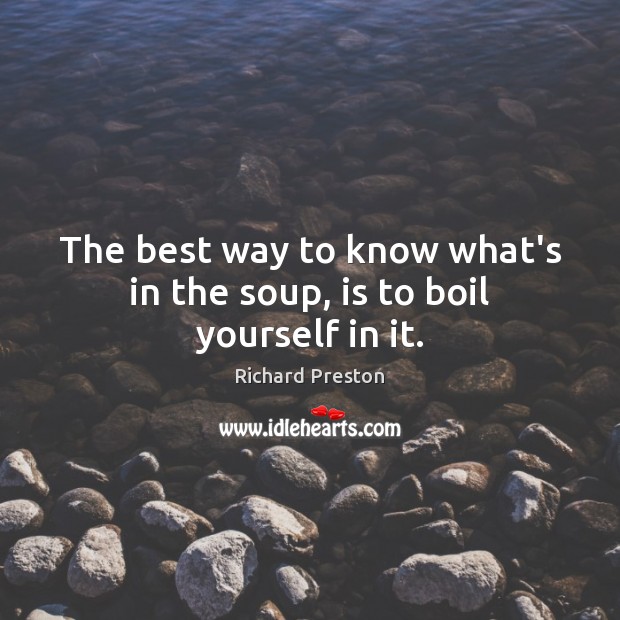 The best way to know what’s in the soup, is to boil yourself in it. Richard Preston Picture Quote