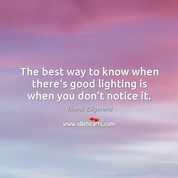The best way to know when there’s good lighting is when you don’t notice it. Vilmos Zsigmond Picture Quote
