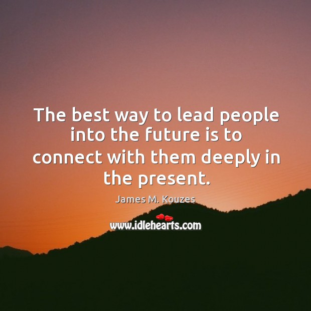 The best way to lead people into the future is to connect with them deeply in the present. James M. Kouzes Picture Quote