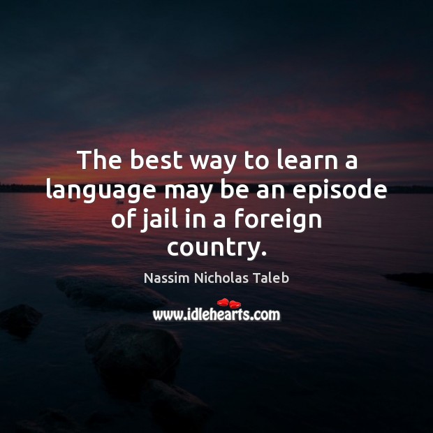 The best way to learn a language may be an episode of jail in a foreign country. Nassim Nicholas Taleb Picture Quote