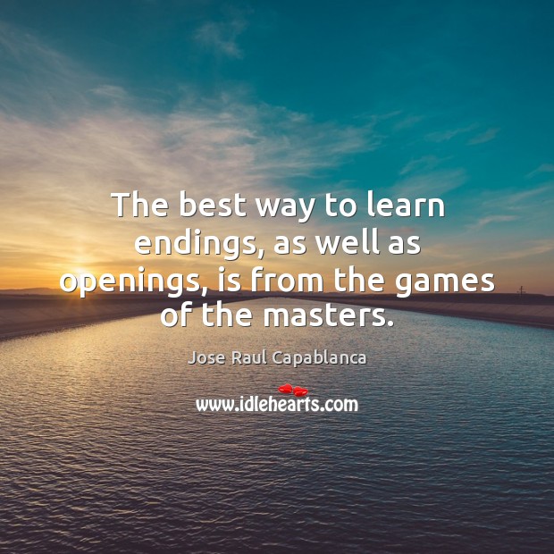 The best way to learn endings, as well as openings, is from the games of the masters. Jose Raul Capablanca Picture Quote