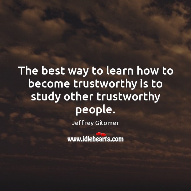 The best way to learn how to become trustworthy is to study other trustworthy people. Jeffrey Gitomer Picture Quote