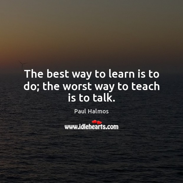 The best way to learn is to do; the worst way to teach is to talk. Image