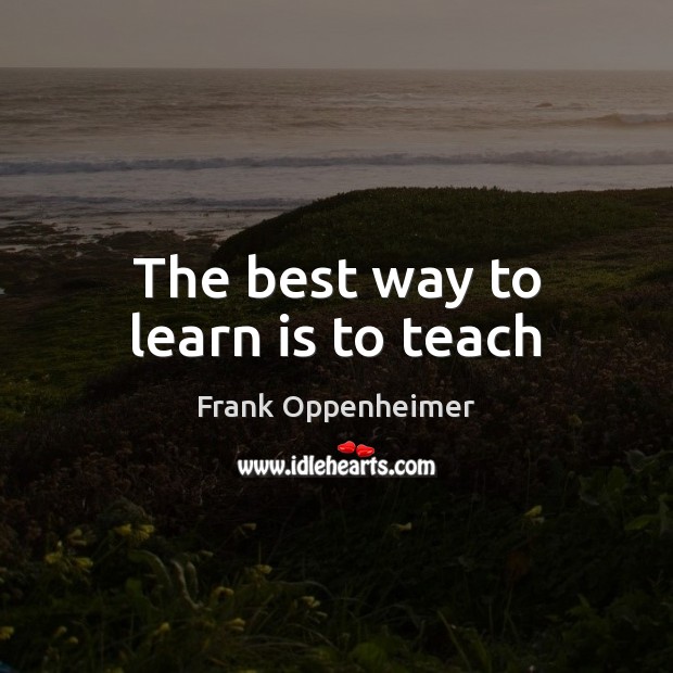 The best way to learn is to teach Frank Oppenheimer Picture Quote