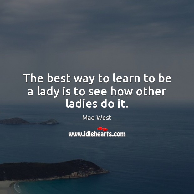 The best way to learn to be a lady is to see how other ladies do it. Mae West Picture Quote