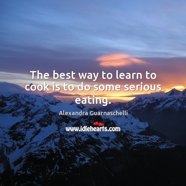 The best way to learn to cook is to do some serious eating. Cooking Quotes Image