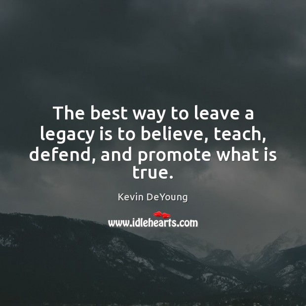 The best way to leave a legacy is to believe, teach, defend, and promote what is true. Kevin DeYoung Picture Quote