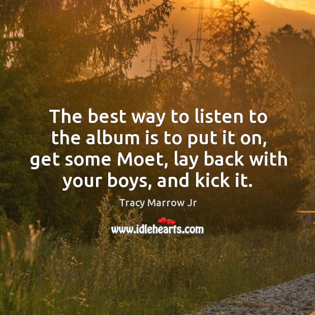 The best way to listen to the album is to put it on, get some moet, lay back with your boys, and kick it. Image