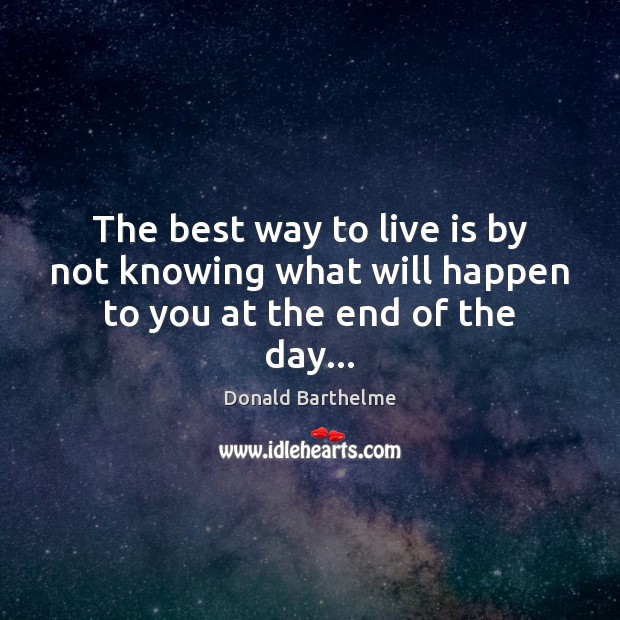 The best way to live is by not knowing what will happen to you at the end of the day… Donald Barthelme Picture Quote