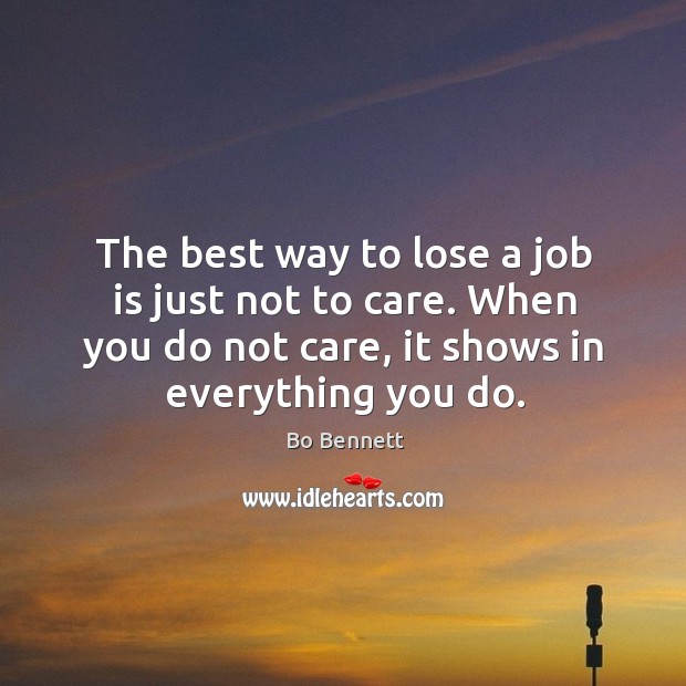 The best way to lose a job is just not to care. When you do not care, it shows in everything you do. Bo Bennett Picture Quote