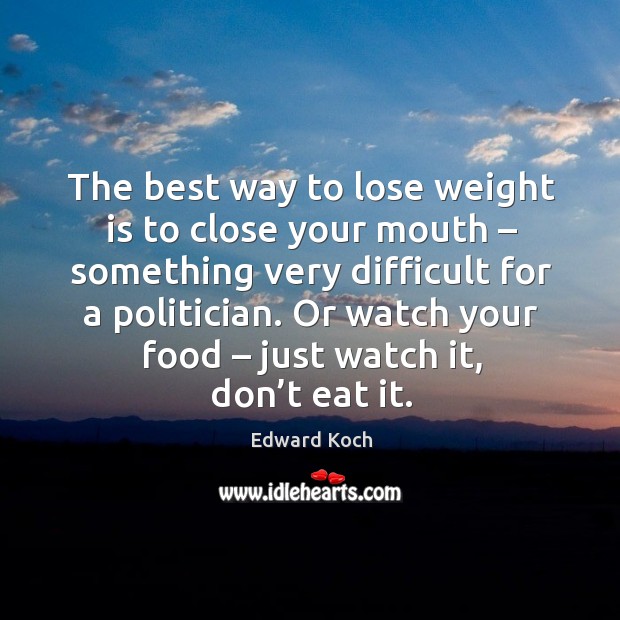 The best way to lose weight is to close your mouth – something very difficult for a politician. Edward Koch Picture Quote