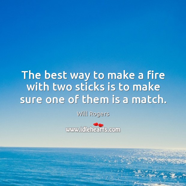 The best way to make a fire with two sticks is to make sure one of them is a match. Will Rogers Picture Quote