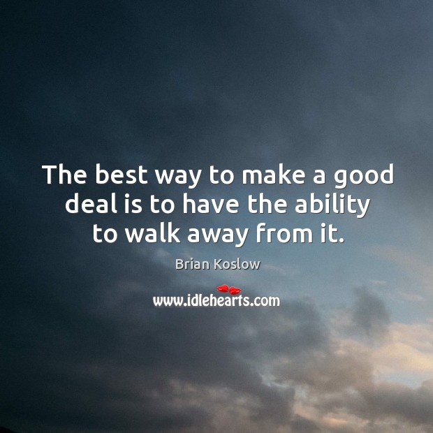 The best way to make a good deal is to have the ability to walk away from it. Brian Koslow Picture Quote