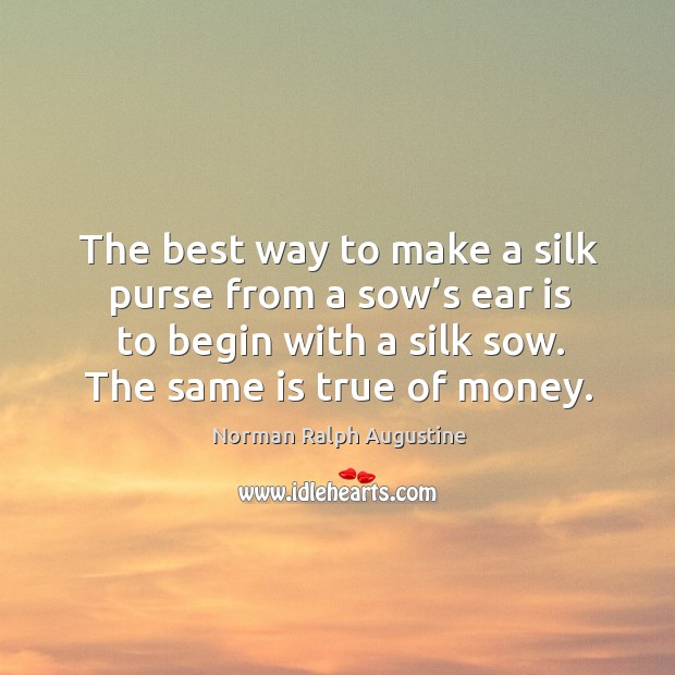 The best way to make a silk purse from a sow’s ear is to begin with a silk sow. The same is true of money. Image