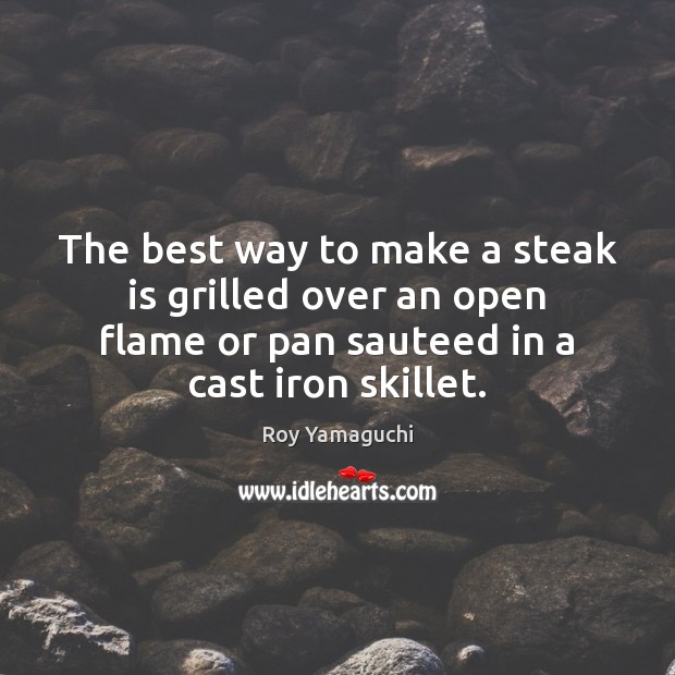 The best way to make a steak is grilled over an open Roy Yamaguchi Picture Quote
