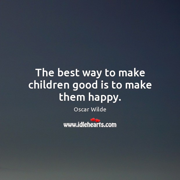 The best way to make children good is to make them happy. Oscar Wilde Picture Quote