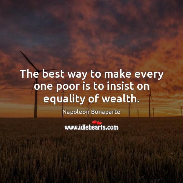 The best way to make every one poor is to insist on equality of wealth. Napoleon Bonaparte Picture Quote