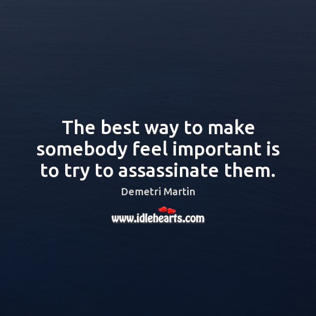 The best way to make somebody feel important is to try to assassinate them. Demetri Martin Picture Quote