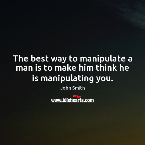 The best way to manipulate a man is to make him think he is manipulating you. Image