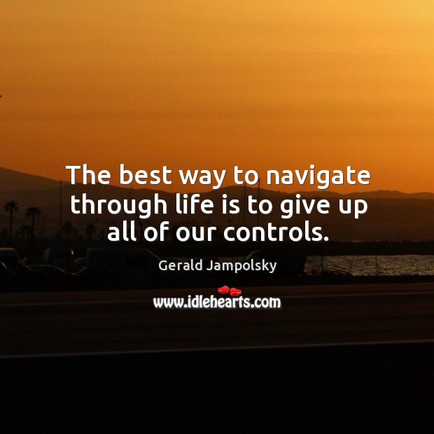 The best way to navigate through life is to give up all of our controls. Gerald Jampolsky Picture Quote