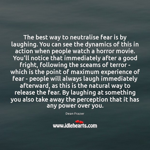 The best way to neutralise fear is by laughing. You can see Dean Frazer Picture Quote
