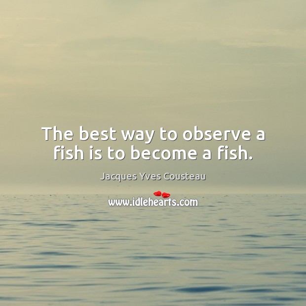 The best way to observe a fish is to become a fish. Jacques Yves Cousteau Picture Quote