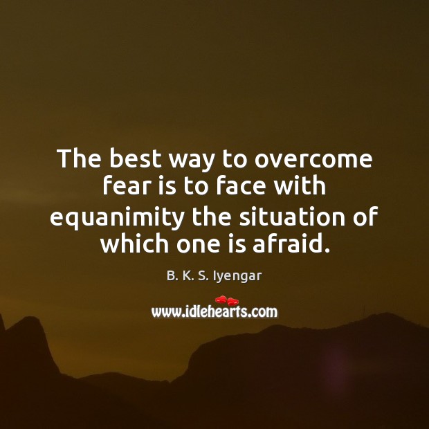 The best way to overcome fear is to face with equanimity the B. K. S. Iyengar Picture Quote