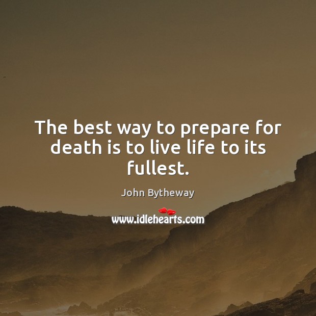 The best way to prepare for death is to live life to its fullest. John Bytheway Picture Quote