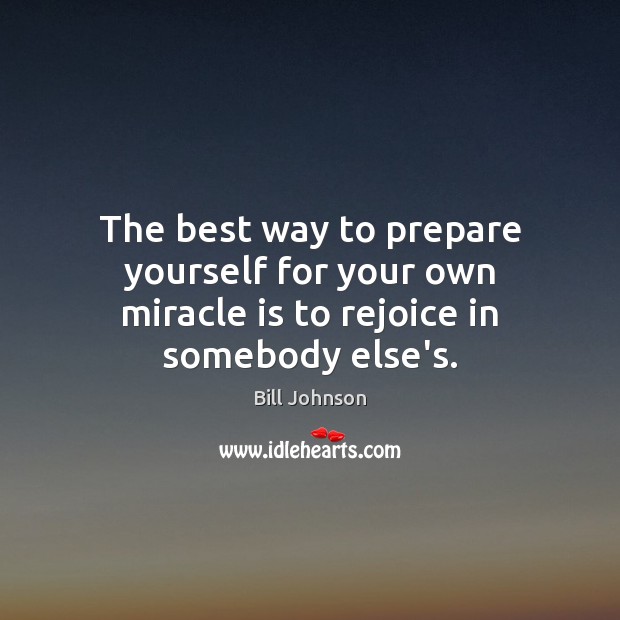 The best way to prepare yourself for your own miracle is to rejoice in somebody else’s. Image