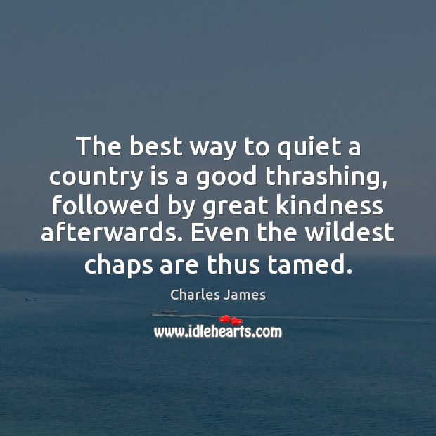 The best way to quiet a country is a good thrashing, followed Charles James Picture Quote