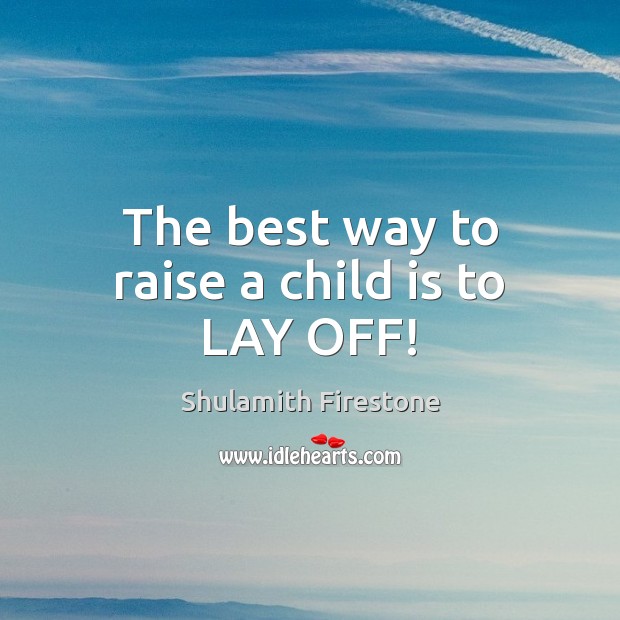 The best way to raise a child is to LAY OFF! Shulamith Firestone Picture Quote