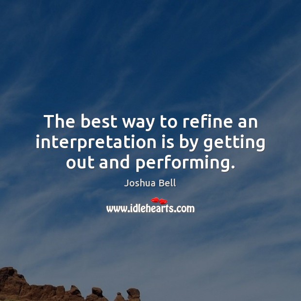 The best way to refine an interpretation is by getting out and performing. Joshua Bell Picture Quote
