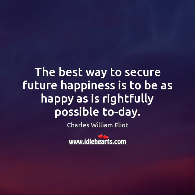 The best way to secure future happiness is to be as happy Image