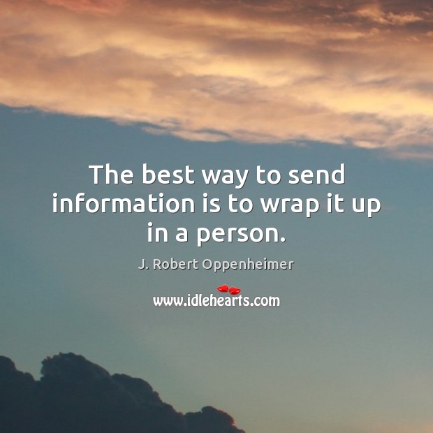 The best way to send information is to wrap it up in a person. J. Robert Oppenheimer Picture Quote