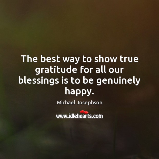 The best way to show true gratitude for all our blessings is to be genuinely happy. Michael Josephson Picture Quote