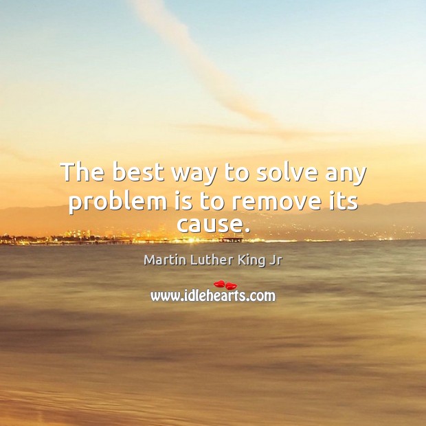 The best way to solve any problem is to remove its cause. Martin Luther King Jr Picture Quote