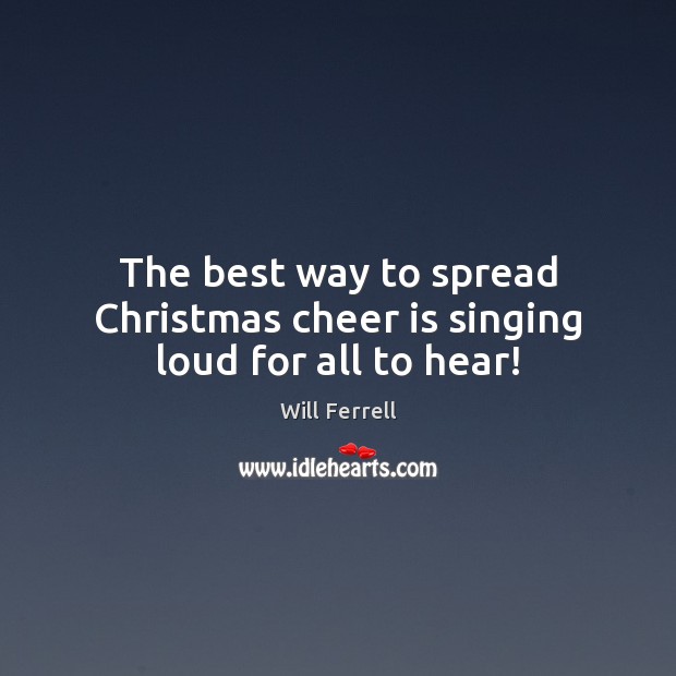 The best way to spread Christmas cheer is singing loud for all to hear! Will Ferrell Picture Quote