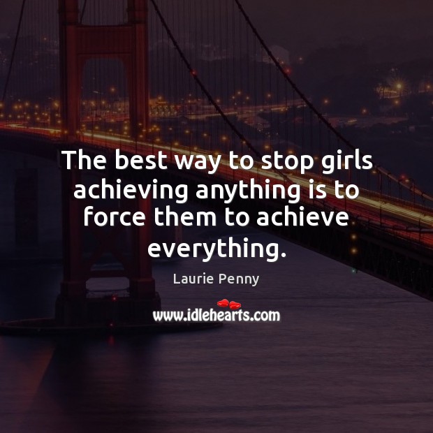 The best way to stop girls achieving anything is to force them to achieve everything. Laurie Penny Picture Quote