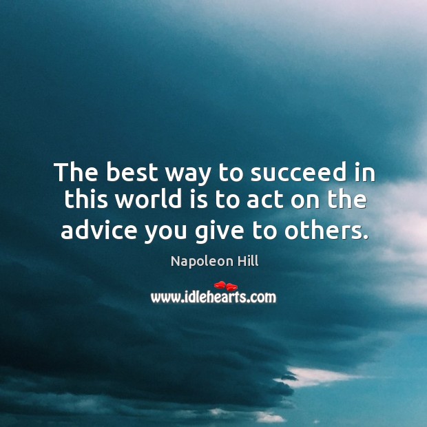 The best way to succeed in this world is to act on the advice you give to others. Napoleon Hill Picture Quote