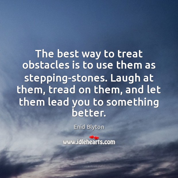 The best way to treat obstacles is to use them as stepping-stones. 