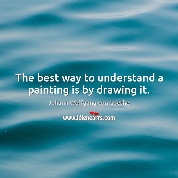 The best way to understand a painting is by drawing it. Johann Wolfgang von Goethe Picture Quote