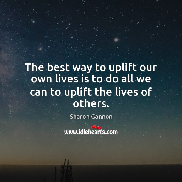 The best way to uplift our own lives is to do all we can to uplift the lives of others. Sharon Gannon Picture Quote