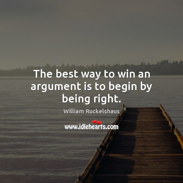 The best way to win an argument is to begin by being right. William Ruckelshaus Picture Quote