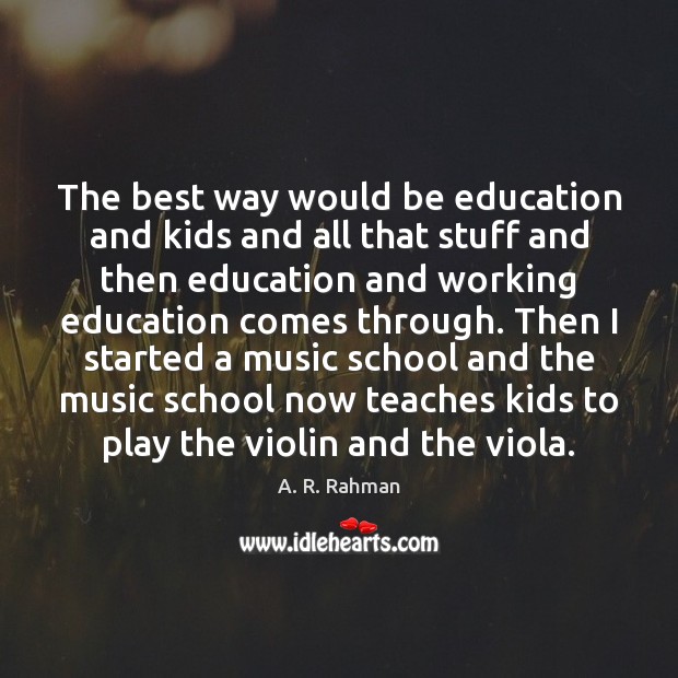 The best way would be education and kids and all that stuff A. R. Rahman Picture Quote