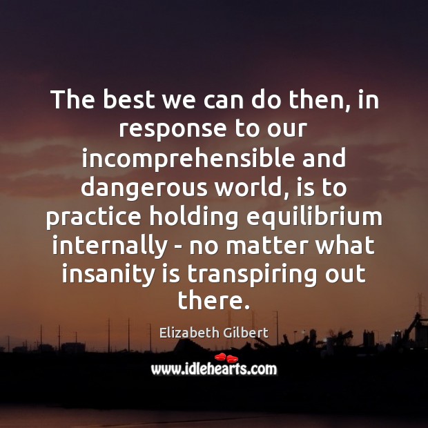 The best we can do then, in response to our incomprehensible and Elizabeth Gilbert Picture Quote