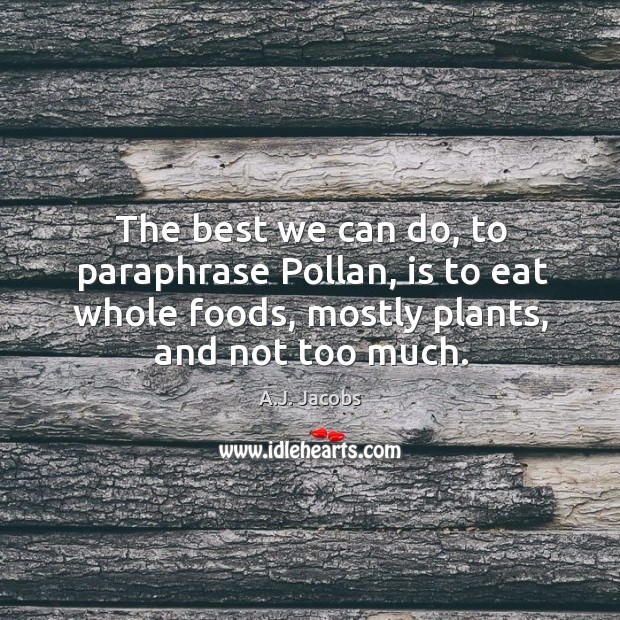 The best we can do, to paraphrase pollan, is to eat whole foods, mostly plants A.J. Jacobs Picture Quote